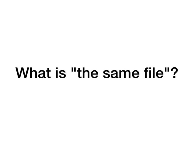 What is "the same ﬁle"?

