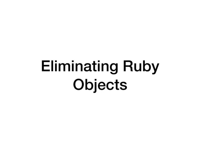 Eliminating Ruby
Objects
