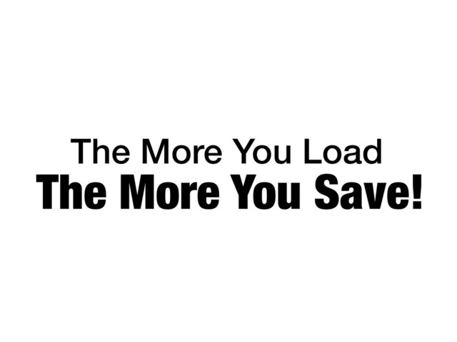 The More You Load
The More You Save!
