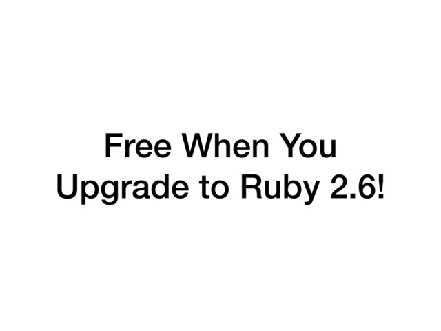 Free When You
Upgrade to Ruby 2.6!
