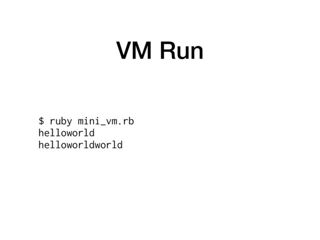 VM Run
$ ruby mini_vm.rb
helloworld
helloworldworld
