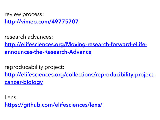 review process:
http://vimeo.com/49775707
research advances:
http://elifesciences.org/Moving-research-forward-eLife-
announces-the-Research-Advance
reproducability project:
http://elifesciences.org/collections/reproducibility-project-
cancer-biology
Lens:
https://github.com/elifesciences/lens/
