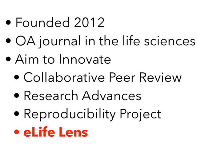 • Founded 2012
• OA journal in the life sciences
• Aim to Innovate
• Collaborative Peer Review
• Research Advances
• Reproducibility Project
• eLife Lens
