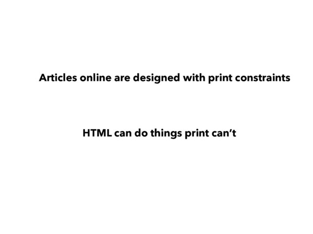 Articles online are designed with print constraints
HTML can do things print can’t
