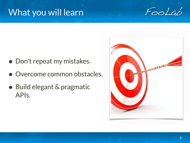 What you will learn
• Don't repeat my mistakes.
• Overcome common obstacles.
• Build elegant & pragmatic
APIs.
2
