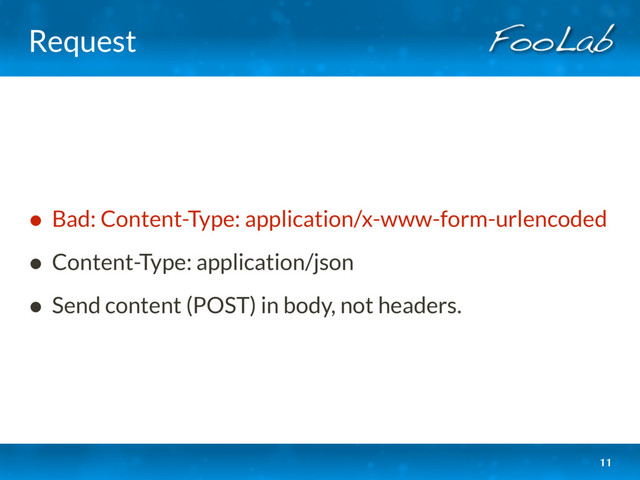 Request
• Bad: Content-Type: application/x-www-form-urlencoded
• Content-Type: application/json
• Send content (POST) in body, not headers.
11
