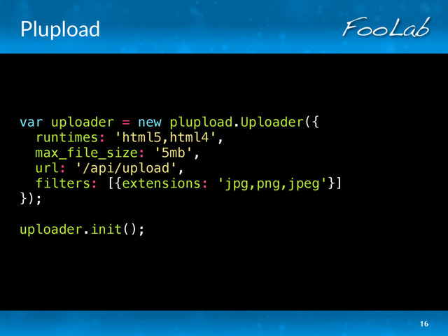 Plupload
var uploader = new plupload.Uploader({
runtimes: 'html5,html4',
max_file_size: '5mb',
url: '/api/upload',
filters: [{extensions: 'jpg,png,jpeg'}]
});
uploader.init();
16
