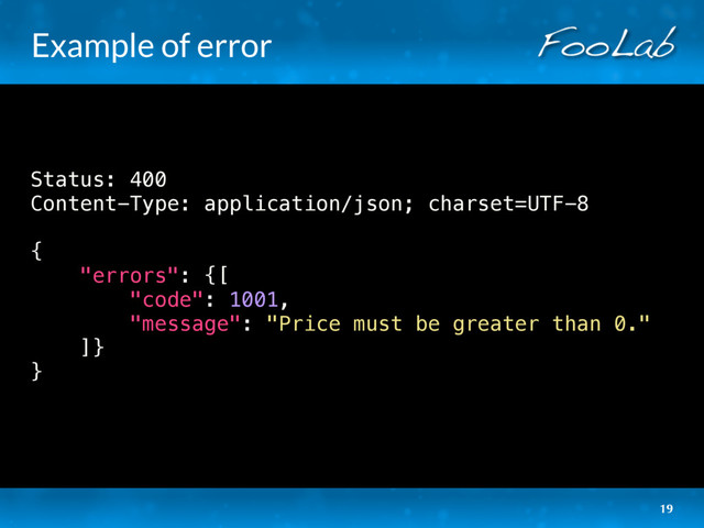 Example of error
Status: 400
Content-Type: application/json; charset=UTF-8
{
"errors": {[
"code": 1001,
"message": "Price must be greater than 0."
]}
}
19
