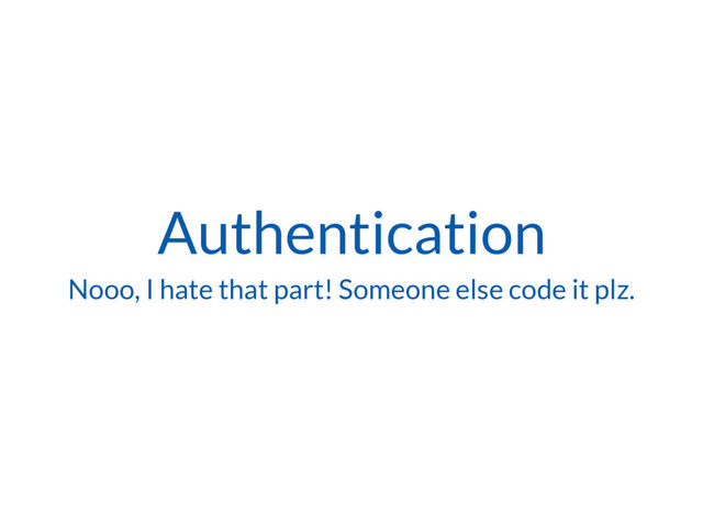 Authentication
Nooo, I hate that part! Someone else code it plz.
