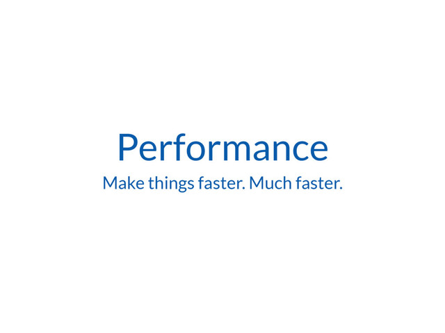 Performance
Make things faster. Much faster.
