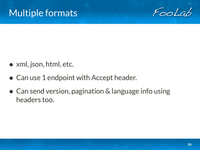 Multiple formats
• xml, json, html, etc.
• Can use 1 endpoint with Accept header.
• Can send version, pagination & language info using
headers too.
10
