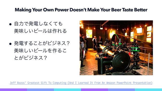 Making Your Own Power Doesn’t Make Your Beer Taste Better
69
wࣗྗͰൃి͠ͳͯ͘΋ 
ඒຯ͍͠Ϗʔϧ͸࡞ΕΔ
wൃి͢Δ͜ͱ͕Ϗδωεʁ
ඒຯ͍͠ϏʔϧΛ࡞Δ͜
ͱ͕Ϗδωεʁ
Jeff Bezos’ Greatest Gift To Computing (And I Learned It From An Amazon PowerPoint Presentation)
