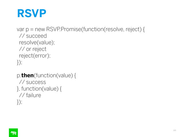 RSVP
120
var p = new RSVP.Promise(function(resolve, reject) {
// succeed
resolve(value);
// or reject
reject(error);
});
!
p.then(function(value) {
// success
}, function(value) {
// failure
});
