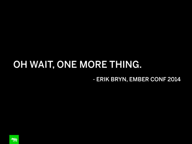 OH WAIT, ONE MORE THING.
!
- ERIK BRYN, EMBER CONF 2014
