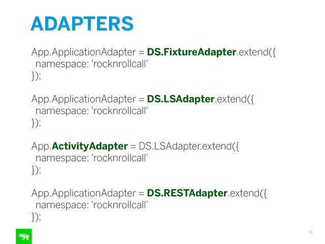 ADAPTERS
60
App.ApplicationAdapter = DS.FixtureAdapter.extend({
namespace: 'rocknrollcall'
});
!
App.ApplicationAdapter = DS.LSAdapter.extend({
namespace: 'rocknrollcall'
});
!
App.ActivityAdapter = DS.LSAdapter.extend({
namespace: 'rocknrollcall'
});
!
App.ApplicationAdapter = DS.RESTAdapter.extend({
namespace: 'rocknrollcall'
});
