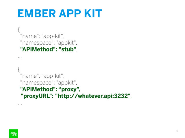 EMBER APP KIT
65
{
"name": "app-kit",
"namespace": "appkit",
"APIMethod": "stub",
…
!
{
"name": "app-kit",
"namespace": "appkit",
"APIMethod": “proxy”,
"proxyURL": "http://whatever.api:3232",
...

