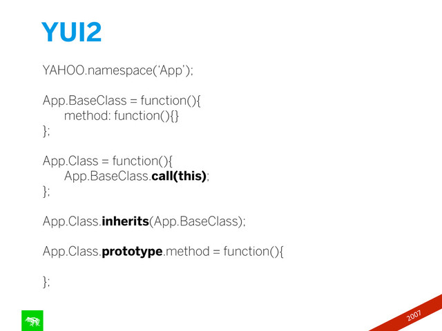 YUI2
76
YAHOO.namespace(‘App’);
!
App.BaseClass = function(){
method: function(){}
};
!
App.Class = function(){
App.BaseClass.call(this);
};
!
App.Class.inherits(App.BaseClass);
!
App.Class.prototype.method = function(){
!
};
2007
