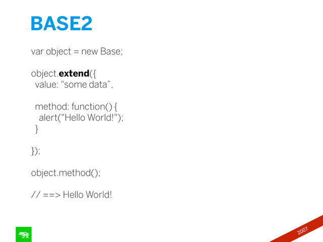 var object = new Base;
!
object.extend({
value: "some data”,
!
method: function() {
alert("Hello World!");
}
!
});
!
object.method();
!
// ==> Hello World!
BASE2
77
2007
