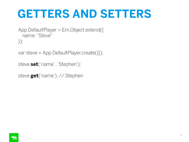 GETTERS AND SETTERS
79
App.DefaultPlayer = Em.Object.extend({
name: “Steve"
});
!
var steve = App.DefaultPlayer.create({});
!
steve.set(‘name’ , ‘Stephen’);
!
steve.get(‘name’); // Stephen
