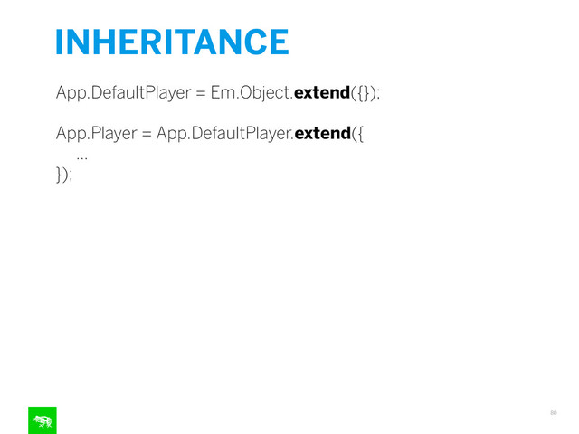 INHERITANCE
80
App.DefaultPlayer = Em.Object.extend({});
!
App.Player = App.DefaultPlayer.extend({
…
});
