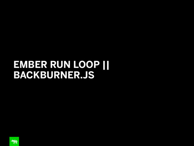 EMBER RUN LOOP ||
BACKBURNER.JS
