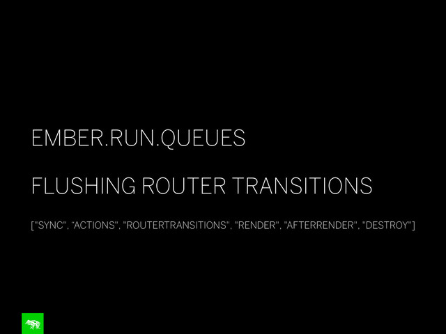 !
EMBER.RUN.QUEUES
!
FLUSHING ROUTER TRANSITIONS
!
["SYNC", “ACTIONS", "ROUTERTRANSITIONS", "RENDER", "AFTERRENDER", "DESTROY"]
