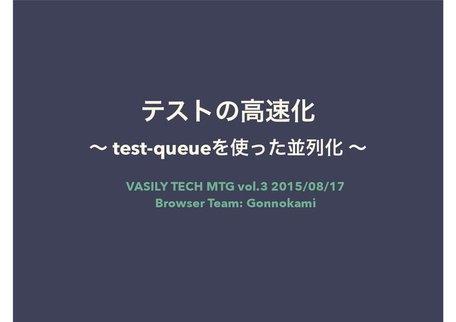 ςετͷߴ଎Խ
ʙ test-queueΛ࢖ͬͨฒྻԽ ʙ
VASILY TECH MTG vol.3 2015/08/17
Browser Team: Gonnokami

