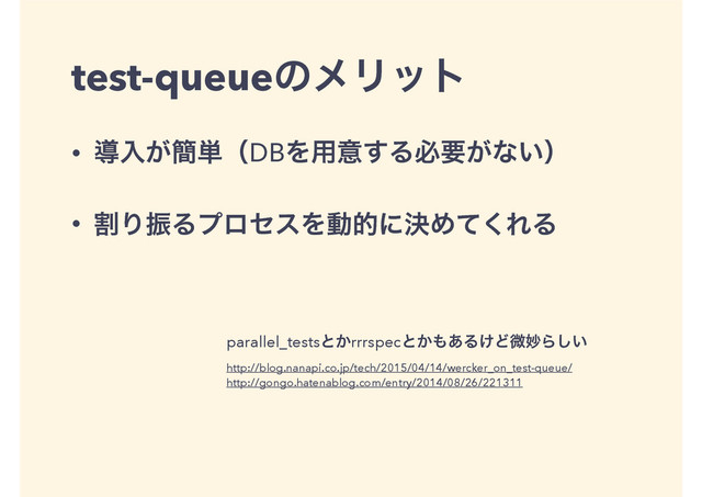test-queueͷϝϦοτ
• ಋೖ͕؆୯ʢDBΛ༻ҙ͢Δඞཁ͕ͳ͍ʣ
• ׂΓৼΔϓϩηεΛಈతʹܾΊͯ͘ΕΔ
parallel_testsͱ͔rrrspecͱ͔΋͋Δ͚ͲඍົΒ͍͠
http://blog.nanapi.co.jp/tech/2015/04/14/wercker_on_test-queue/
http://gongo.hatenablog.com/entry/2014/08/26/221311
