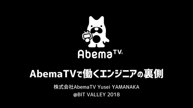 AbemaTVで働くエンジニアの裏側
@BIT VALLEY 2018
株式会社AbemaTV Yusei YAMANAKA
