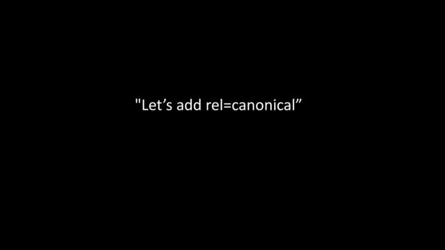 "Let’s add rel=canonical”
