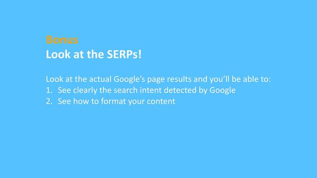 Look at the SERPs!


Look at the actual Google’s page results and you’ll be able to:


1. See clearly the search intent detected by Google


2. See how to format your content
Bonus


