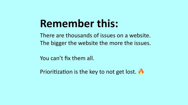 Remember this:


There are thousands of issues on a website.


The bigger the website the more the issues.


You can’t
fi
x them all.


Priori
ti
za
ti
on is the key to not get lost. 🔥


