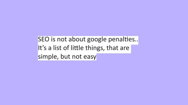 SEO is not about google penal
ti
es..


It’s a list of li
tt
le things, that are
simple, but not easy
