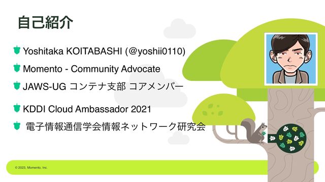 © 2023, Momento, Inc.
ࣗݾ঺հ
Yoshitaka KOITABASHI (@yoshii0110)
Momento - Community Advocate
JAWS-UG ίϯςφࢧ෦ ίΞϝϯόʔ
KDDI Cloud Ambassador 2021
ిࢠ৘ใ௨৴ֶձ৘ใωοτϫʔΫݚڀձ 
