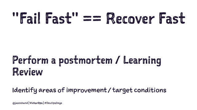 "Fail Fast" == Recover Fast
Perform a postmortem / Learning
Review
Identify areas of improvement / target conditions
@jasonhand | VictorOps | #DevOpsDays
