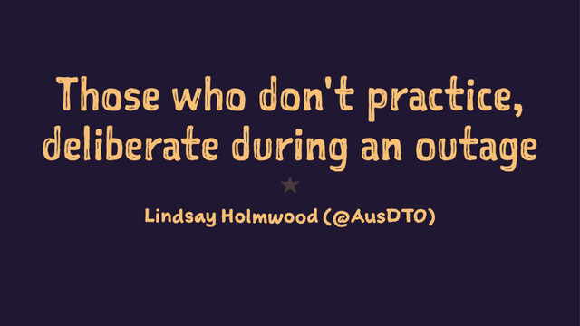 Those who don't practice,
deliberate during an outage
1
Lindsay Holmwood (@AusDTO)
@jasonhand | VictorOps | #DevOpsDays
