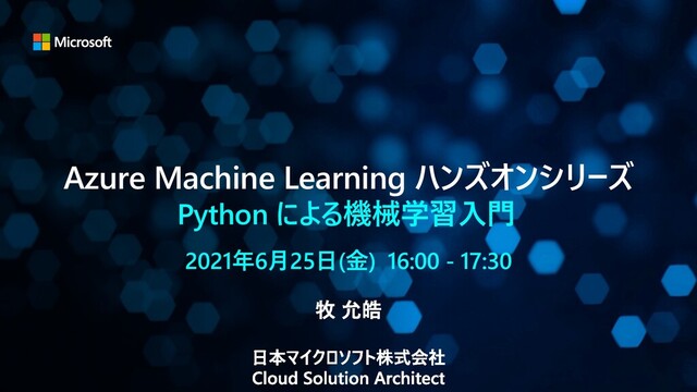 Azure Machine Learning ハンズオンシリーズ
Python による機械学習⼊⾨
2021年6⽉25⽇(⾦) 16:00 - 17:30
