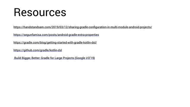 Resources
https://handstandsam.com/2019/03/12/sharing-gradle-conﬁguration-in-multi-module-android-projects/
https://segunfamisa.com/posts/android-gradle-extra-properties
https://gradle.com/blog/getting-started-with-gradle-kotlin-dsl/
https://github.com/gradle/kotlin-dsl
Build Bigger, Better: Gradle for Large Projects (Google I/O'19)
