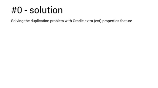#0 - solution
Solving the duplication problem with Gradle extra (ext) properties feature
