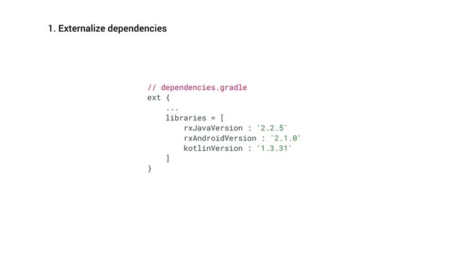 // dependencies.gradle
ext {
...
libraries = [
rxJavaVersion : '2.2.5'
rxAndroidVersion : '2.1.0'
kotlinVersion : '1.3.31'
]
}
1. Externalize dependencies
