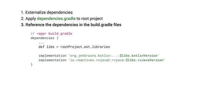 1. Externalize dependencies
2. Apply dependencies.gradle to root project
3. Reference the dependencies in the build.gradle ﬁles
//  build.gradle
dependencies {
...
def libs = rootProject.ext.libraries
implementation "org.jetbrains.kotlin:...:$libs.kotlinVersion"
implementation "io.reactivex.rxjava2:rxjava:$libs.rxJavaVersion"
}
