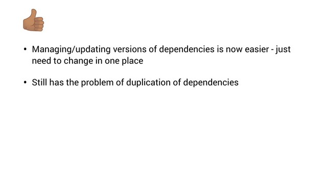 • Managing/updating versions of dependencies is now easier - just
need to change in one place
• Still has the problem of duplication of dependencies
