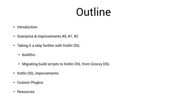 Outline
• Introduction
• Scenarios & improvements #0, #1, #2
• Taking it a step further with Kotlin DSL
• buildSrc
• Migrating build scripts to Kotlin DSL from Groovy DSL
• Kotlin DSL improvements
• Custom Plugins
• Resources

