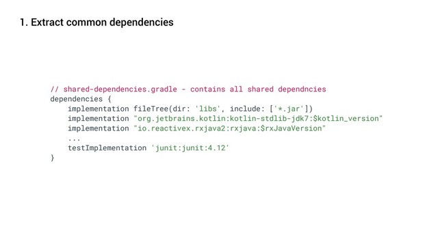 1. Extract common dependencies
// shared-dependencies.gradle - contains all shared dependncies
dependencies {
implementation fileTree(dir: 'libs', include: ['*.jar'])
implementation "org.jetbrains.kotlin:kotlin-stdlib-jdk7:$kotlin_version"
implementation "io.reactivex.rxjava2:rxjava:$rxJavaVersion"
...
testImplementation 'junit:junit:4.12'
}
