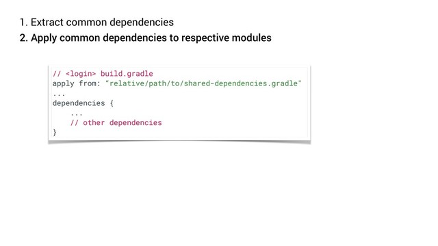 1. Extract common dependencies
2. Apply common dependencies to respective modules
//  build.gradle
apply from: “relative/path/to/shared-dependencies.gradle"
...
dependencies {
...
// other dependencies
}
