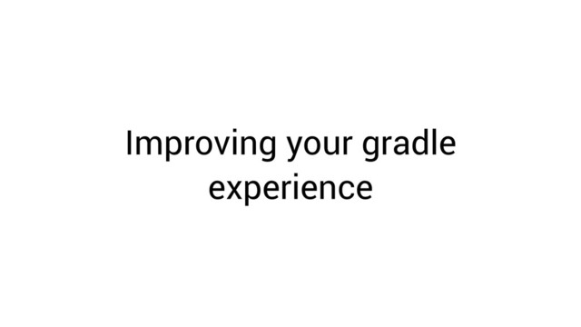 Improving your gradle
experience
