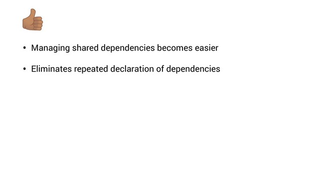 • Managing shared dependencies becomes easier
• Eliminates repeated declaration of dependencies

