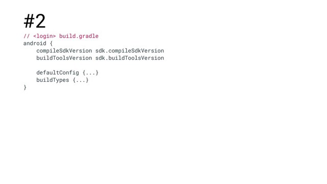 #2
//  build.gradle
android {
compileSdkVersion sdk.compileSdkVersion
buildToolsVersion sdk.buildToolsVersion
defaultConfig {...}
buildTypes {...}
}
