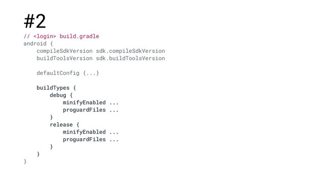 #2
//  build.gradle
android {
compileSdkVersion sdk.compileSdkVersion
buildToolsVersion sdk.buildToolsVersion
defaultConfig {...}
buildTypes {
debug {
minifyEnabled ...
proguardFiles ...
}
release {
minifyEnabled ...
proguardFiles ...
}
}
}
