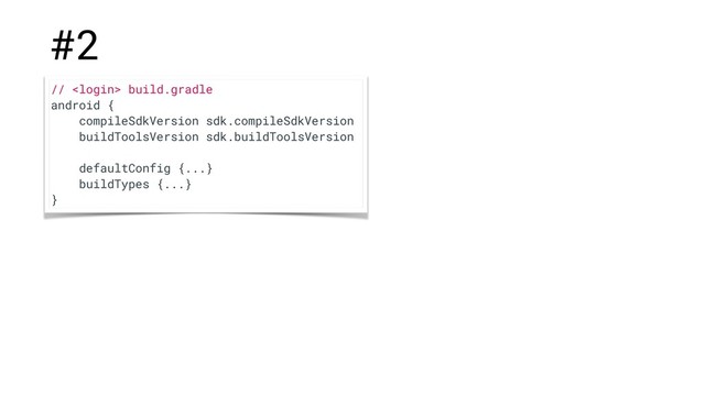 #2
//  build.gradle
android {
compileSdkVersion sdk.compileSdkVersion
buildToolsVersion sdk.buildToolsVersion
defaultConfig {...}
buildTypes {...}
}
